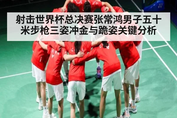 射击世界杯总决赛张常鸿男子五十米步枪三姿冲金与跪姿关键分析