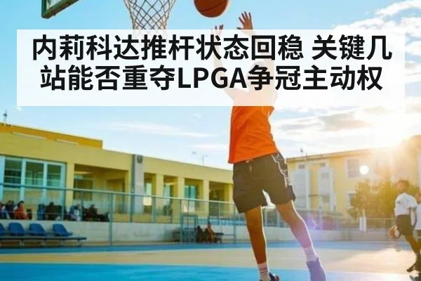 内莉科达推杆状态回稳 关键几站能否重夺LPGA争冠主动权