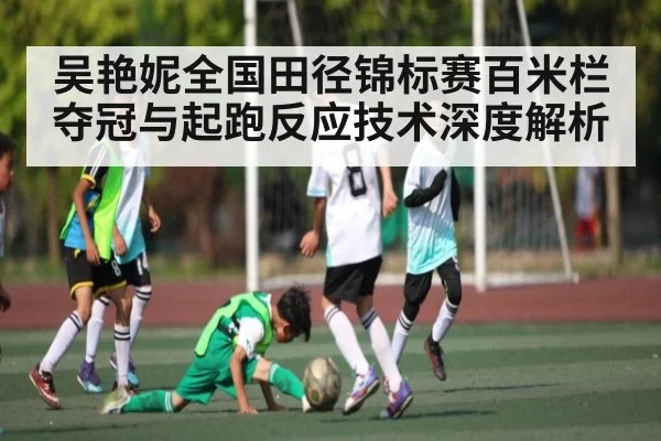 吴艳妮全国田径锦标赛百米栏夺冠与起跑反应技术深度解析
