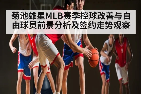 菊池雄星MLB赛季控球改善与自由球员前景分析及签约走势观察