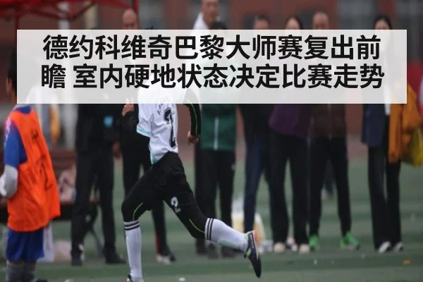 德约科维奇巴黎大师赛复出前瞻 室内硬地状态决定比赛走势