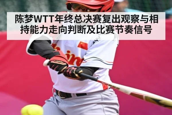 陈梦WTT年终总决赛复出观察与相持能力走向判断及比赛节奏信号